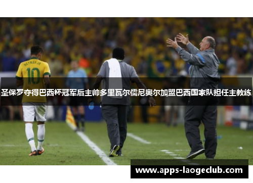 圣保罗夺得巴西杯冠军后主帅多里瓦尔儒尼奥尔加盟巴西国家队担任主教练 圣保罗夺得巴西杯冠军后主帅多里瓦尔儒尼奥尔加盟巴西国家队担任主教练