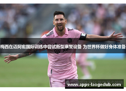 梅西在迈阿密国际训练中尝试新型康复设备 为世界杯做好身体准备