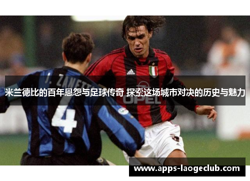 米兰德比的百年恩怨与足球传奇 探索这场城市对决的历史与魅力