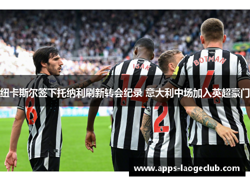 纽卡斯尔签下托纳利刷新转会纪录 意大利中场加入英超豪门 纽卡斯尔签下托纳利刷新转会纪录 意大利中场加入英超豪门