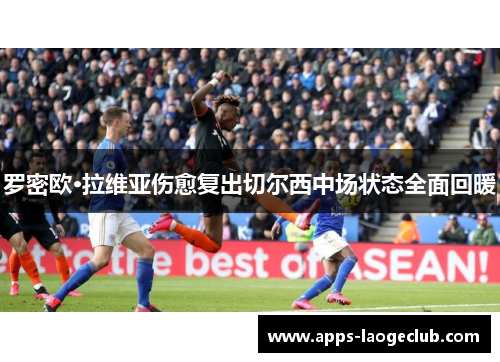 罗密欧·拉维亚伤愈复出切尔西中场状态全面回暖 罗密欧·拉维亚伤愈复出切尔西中场状态全面回暖