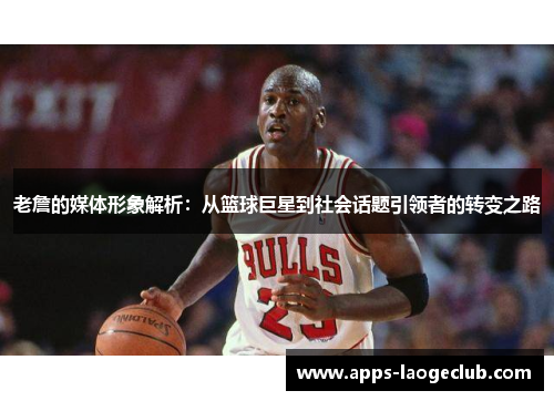 老詹的媒体形象解析:从篮球巨星到社会话题引领者的转变之路 老詹的媒体形象解析:从篮球巨星到社会话题引领者的转变之路
