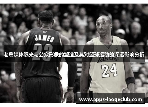 老詹媒体曝光与公众形象的塑造及其对篮球运动的深远影响分析