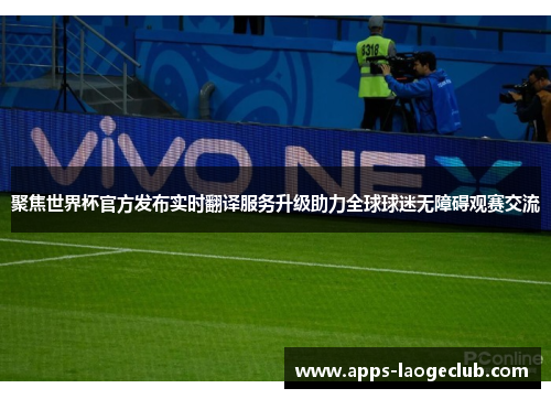 聚焦世界杯官方发布实时翻译服务升级助力全球球迷无障碍观赛交流 聚焦世界杯官方发布实时翻译服务升级助力全球球迷无障碍观赛交流