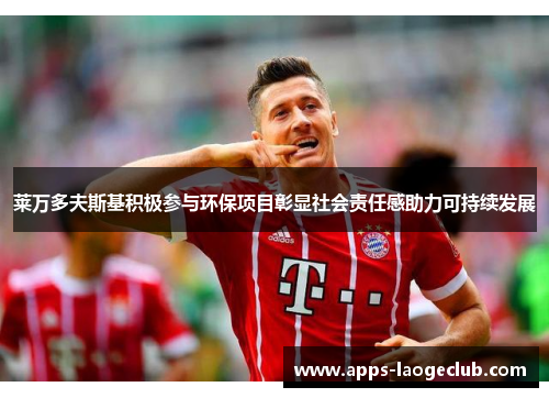 莱万多夫斯基积极参与环保项目彰显社会责任感助力可持续发展