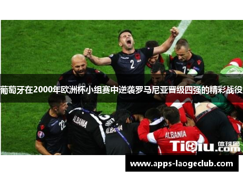 葡萄牙在2000年欧洲杯小组赛中逆袭罗马尼亚晋级四强的精彩战役