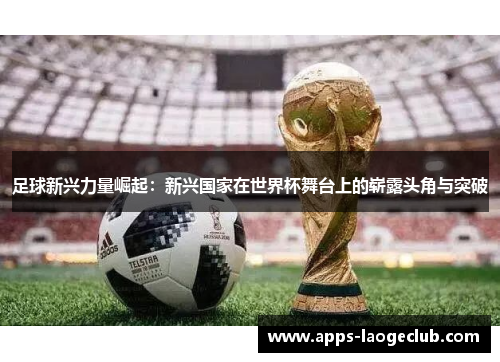 足球新兴力量崛起：新兴国家在世界杯舞台上的崭露头角与突破