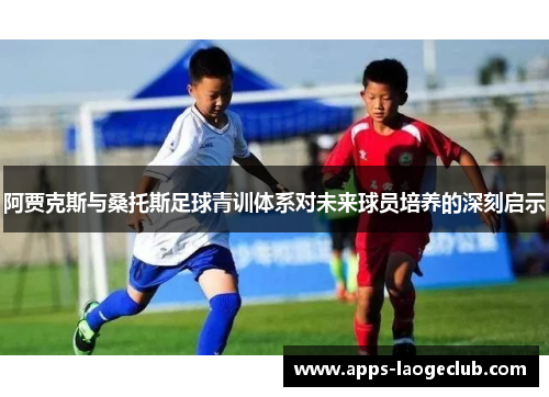 阿贾克斯与桑托斯足球青训体系对未来球员培养的深刻启示