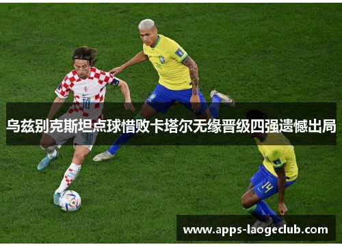 乌兹别克斯坦点球惜败卡塔尔无缘晋级四强遗憾出局