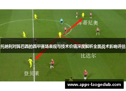 托纳利对阵巴西的西甲赛场表现与技术价值深度解析全面战术影响评估
