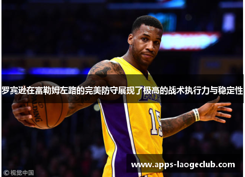 罗宾逊在富勒姆左路的完美防守展现了极高的战术执行力与稳定性