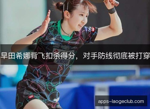 早田希娜背飞扣杀得分，对手防线彻底被打穿