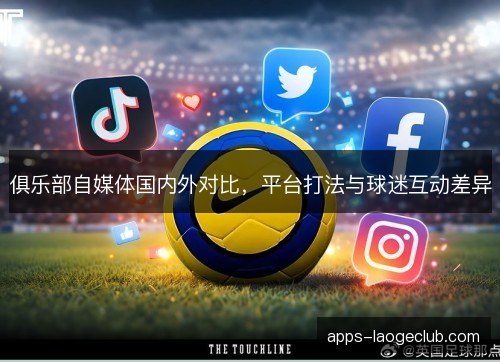 俱乐部自媒体国内外对比，平台打法与球迷互动差异