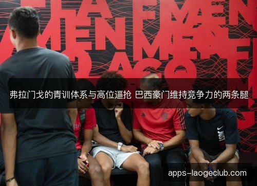 弗拉门戈的青训体系与高位逼抢 巴西豪门维持竞争力的两条腿