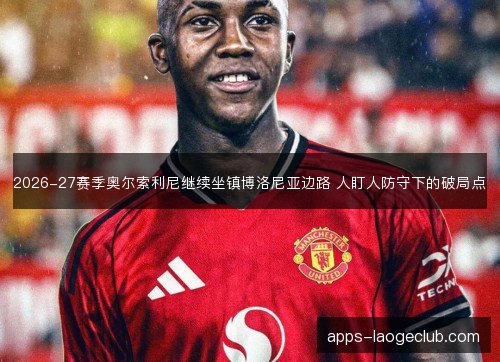 2026-27赛季奥尔索利尼继续坐镇博洛尼亚边路 人盯人防守下的破局点 2026-27赛季奥尔索利尼继续坐镇博洛尼亚边路 人盯人防守下的破局点